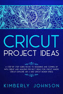 Cricut Project Ideas: A Step by Step Guide Book to Designing and Coming Up with Great and Amazing Project Ideas for Cricut Maker, Explore Air 2 and Design Space