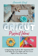 Cricut Project Ideas: A Step-by-Step Guide to 40+ Impressive DIY Craft Ideas You Can Make with Your Cricut Right in Your Own Home. The Perfect Guide for Both Beginners and Advanced Cricut Users.