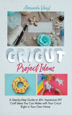 Cricut Project Ideas: A Step-by-Step Guide to 40+ Impressive DIY Craft Ideas You Can Make with Your Cricut Right in Your Own Home - Vinyl, Amanda