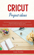 Cricut Project Ideas: An amazing practical's beginners Guide to create Many Project ideas and Design Space. Discover new Tips and Tricks for Beginners and advanced