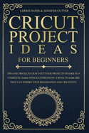 Cricut Project Ideas For Beginners: Tips And Tricks To Craft Out Your Design In A Complete Guide With Illustrations. A Book To Explore That Can Inspire Your Imagination And Creativity