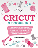 Cricut: - The Ultimate Manual for Beginners to Master The Cricut Maker and Explore Air 2. Discover all the Projects Ideas You Can Create and How to Start a Profitable Cricut Business