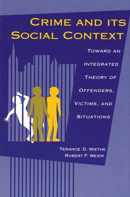 Crime and its Social Context: Toward an Integrated Theory of Offenders, Victims, and Situations - Miethe, Terance D, and Meier, Robert F