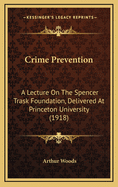 Crime Prevention: A Lecture on the Spencer Trask Foundation, Delivered at Princeton University (1918)