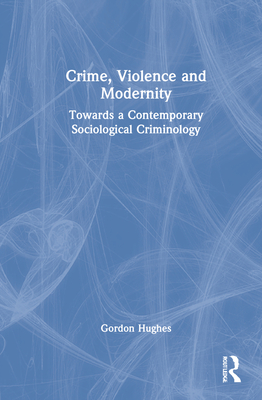 Crime, Violence and Modernity: Connecting Classical and Contemporary Practice in Sociological Criminology - Hughes, Gordon