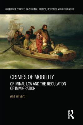 Crimes of Mobility: Criminal Law and the Regulation of Immigration - Aliverti, Ana