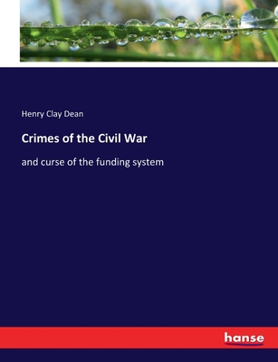 Crimes of the Civil War: and curse of the funding system - Dean, Henry Clay