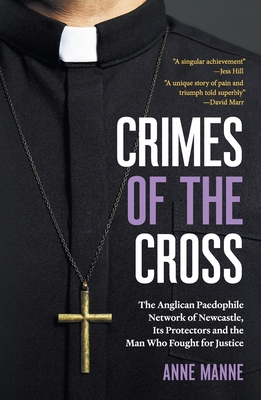Crimes of the Cross: The Anglican Paedophile Network of Newcastle, Its Protectors and the Man Who Fought for Justice - Manne, Anne
