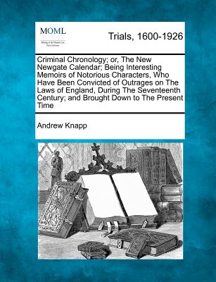 Criminal Chronology; or, The New Newgate Calendar; Being Interesting Memoirs of Notorious Characters, Who Have Been Convicted of Outrages on The Laws of England, During The Seventeenth Century; and Brought Down to The Present Time - Knapp, Andrew