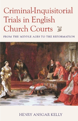 Criminal-Inquisitorial Trials in English Church Courts: From the Middle Ages to the Reformation - Kelly, Henry Ansgar