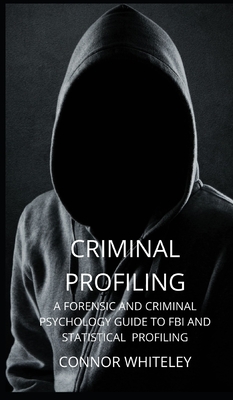 Criminal Profiling: A Forensic and Criminal Psychology Guide to FBI and Statistical Profiling - Whiteley, Connor