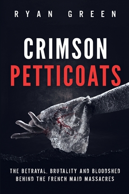 Crimson Petticoats: The Betrayal, Brutality and Bloodshed behind the French Maid Massacres - Green, Ryan