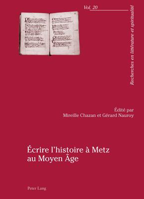 ?crire l'Histoire ? Metz Au Moyen ?ge: Actes Du Colloque Organis? Par l'Universit? Paul-Verlaine de Metz, 23-25 Avril 2009 - Chazan, Mireille (Editor), and Nauroy, G?rard (Editor)