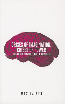 Crises of Imagination, Crises of Power: Capitalism, Creativity and the Commons - Haiven, Max
