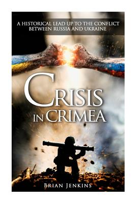 Crisis In Crimea: A Historical Lead Up To The Conflict Between Russia And Ukraine - Jenkins, Brian, Dr.