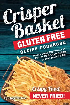 Crisper Basket(R) Gluten Free Recipe Cookbook: Nonstick Copper Tray Works as an Air Fryer. Multi-Purpose Cooking for Oven, Stovetop or Grill. - Cordova, Elana