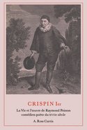 Crispin Ier: La Vie Et l'uvre de Raymond Poisson Com?dien-Po?te Du Xviie Si?cle