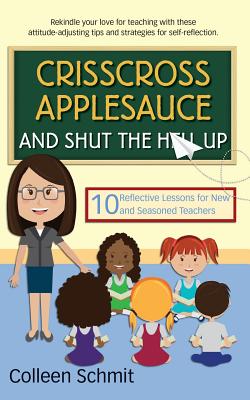 Crisscross Applesauce and Shut the Hell Up: 10 Reflective Lessons for New and Seasoned Teachers - Schmit, Colleen