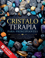 Cristaloterapia para Principiantes: Libera el Poder Beneficioso de las Piedras y Cristales para la Sanaci?n del Cuerpo y el Esp?ritu