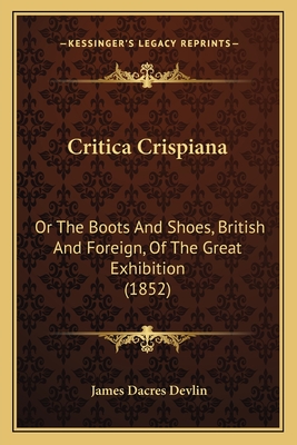 Critica Crispiana: Or the Boots and Shoes, British and Foreign, of the Great Exhibition (1852) - Devlin, James Dacres