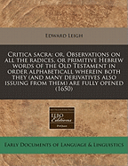 Critica Sacra: Or, Observations on All the Radices, or Primitive Hebrew Words of the Old Testament in Order Alphabeticall Wherein Both They (and Many Derivatives Also Issuing from Them) Are Fully Opened (1650)