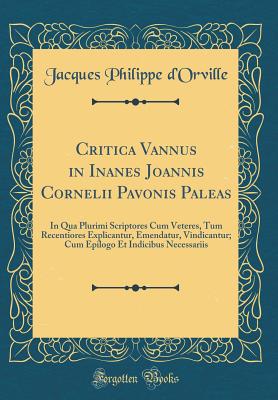 Critica Vannus in Inanes Joannis Cornelii Pavonis Paleas: In Qua Plurimi Scriptores Cum Veteres, Tum Recentiores Explicantur, Emendatur, Vindicantur; Cum Epilogo Et Indicibus Necessariis (Classic Reprint) - D'Orville, Jacques Philippe