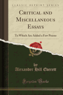 Critical and Miscellaneous Essays: To Which Are Added a Few Poems (Classic Reprint)