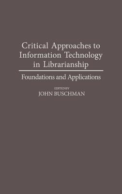 Critical Approaches to Information Technology in Librarianship: Foundations and Applications - Buschman, John (Editor)