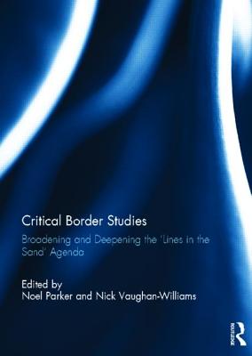 Critical Border Studies: Broadening and Deepening the 'Lines in the Sand' Agenda - Parker, Noel (Editor), and Vaughan-Williams, Nick (Editor)