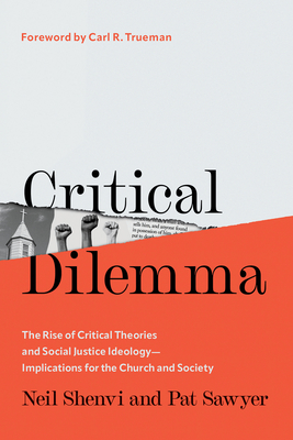 Critical Dilemma: The Rise of Critical Theories and Social Justice Ideology--Implications for the Church and Society - Shenvi, Neil, and Sawyer, Pat, and Trueman, Carl R (Foreword by)