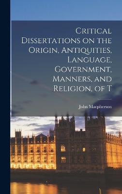 Critical Dissertations on the Origin, Antiquities, Language, Government, Manners, and Religion, of T - MacPherson, John