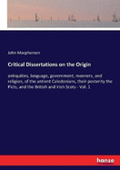 Critical Dissertations on the Origin: antiquities, language, government, manners, and religion, of the antient Caledonians, their posterity the Picts, and the British and Irish Scots - Vol. 1