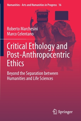 Critical Ethology and Post-Anthropocentric Ethics: Beyond the Separation between Humanities and Life Sciences - Marchesini, Roberto, and Celentano, Marco