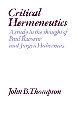 Critical Hermeneutics: A Study in the Thought of Paul Ricoeur and Jurgen Habermas - Thompson, John B