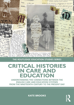 Critical Histories in Care and Education: Understanding the Connections Between the English Care and Education Systems from the Nineteenth Century to the Present Day - Brooks, Kate