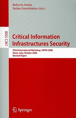 Critical Information Infrastructures Security: Third International Workshop, CRITIS 2008 Rome, Italy, October 13-15, 2008 Revised Papers - Setola, Roberto (Editor), and Geretshuber, Stefan (Editor)