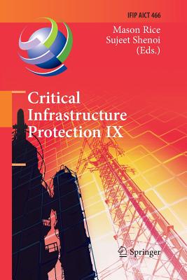 Critical Infrastructure Protection IX: 9th Ifip 11.10 International Conference, Iccip 2015, Arlington, Va, Usa, March 16-18, 2015, Revised Selected Papers - Rice, Mason (Editor), and Shenoi, Sujeet (Editor)