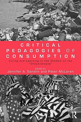 Critical Pedagogies of Consumption: Living and Learning in the Shadow of the Shopocalypse - Sandlin, Jennifer A (Editor), and McLaren, Peter (Editor)