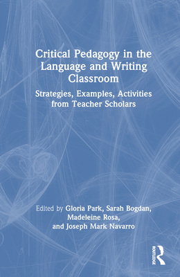 Critical Pedagogy in the Language and Writing Classroom: Strategies, Examples, Activities from Teacher Scholars - Park, Gloria (Editor), and Bogdan, Sarah (Editor), and Rosa, Madeleine (Editor)