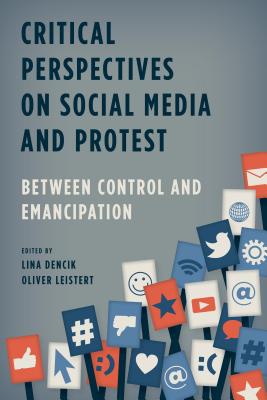 Critical Perspectives on Social Media and Protest: Between Control and Emancipation - Dencik, Lina (Editor), and Leistert, Oliver (Editor)