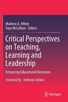 Critical Perspectives on Teaching, Learning and Leadership: Enhancing Educational Outcomes - White, Mathew A. (Editor), and McCallum, Faye (Editor), and Seldon, Anthony (Foreword by)