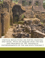 Critical Reflections on Poetry, Painting and Music. with an Inquiry Into the Rise and Progress of the Theatrical Entertainments of the Ancients Volume 2
