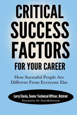 Critical Success Factors For Your Career: How Successful People Are Different From Everyone Else - Ciesla, Larry