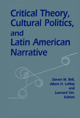 Critical Theory, Cultural Politics, and Latin American Narrative - Bell, Steven M (Editor), and Lemay, Albert H (Editor), and Orr, Leonard (Editor)