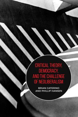 Critical Theory, Democracy, and the Challenge of Neoliberalism - Caterino, Brian, and Hansen, Phillip