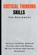 Critical Thinking Skills For Beginners: The Complete Guide To Critical Thinking, Problem Solving, Decision Making, Better Thinking And Logical Reasoning