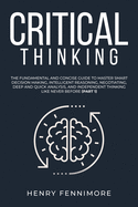 Critical Thinking: The Fundamental and Concise Guide to Master Smart Decision Making, Intelligent Reasoning, Negotiating, Deep and Quick Analysis, and Independent Thinking Like Never Before (Part 1)