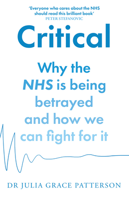 Critical: Why the NHS is Being Betrayed and How We Can Fight for it - Patterson, Dr Julia Grace