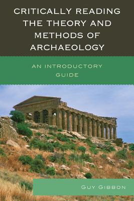 Critically Reading the Theory and Methods of Archaeology: An Introductory Guide - Gibbon, Guy
