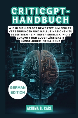 Criticgpt-Handbuch: Einblick in das revolution?re OpenAI-Modell: Wie KI sich selbst bewertet, um Fehler, Verzerrungen und Halluzinationen zu beseitigen - Ein tiefer Einblick in die Zukunft der Zuverl? - James S, Musk, and G Carl, Achima